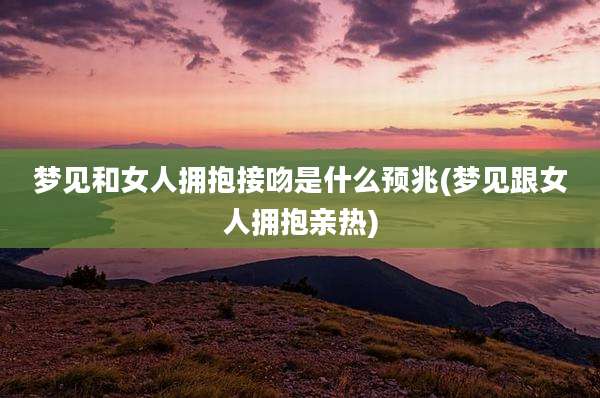 梦见和女人拥抱接吻是什么预兆(梦见跟女人拥抱亲热)