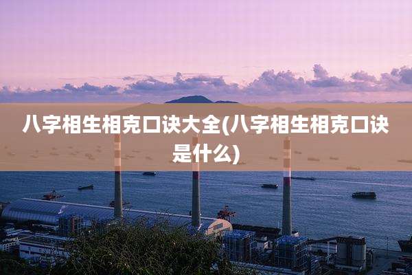 八字相生相克口诀大全(八字相生相克口诀是什么)