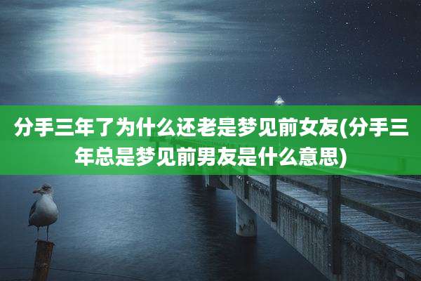 分手三年了为什么还老是梦见前女友(分手三年总是梦见前男友是什么意思)