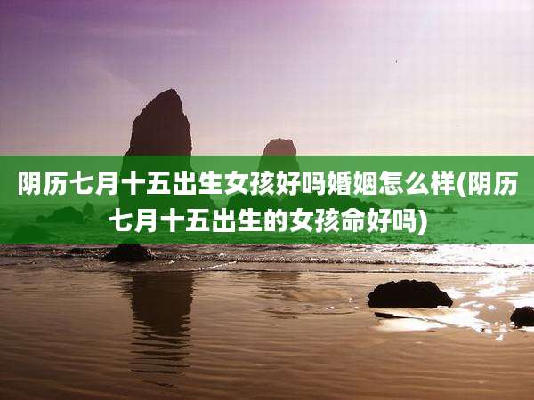 阴历七月十五出生女孩好吗婚姻怎么样(阴历七月十五出生的女孩命好吗)