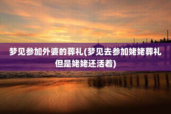 梦见参加外婆的葬礼(梦见去参加姥姥葬礼但是姥姥还活着)