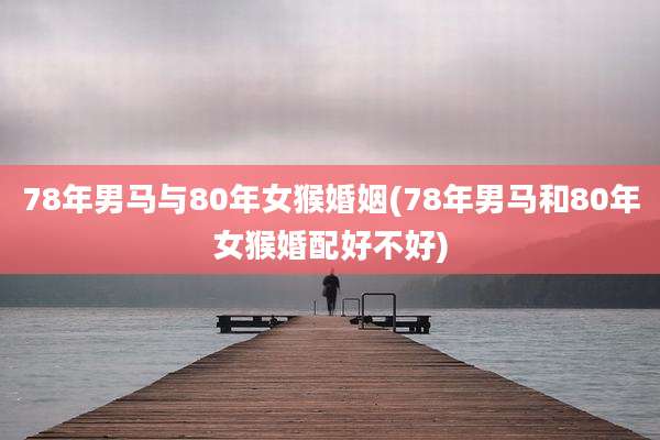 78年男马与80年女猴婚姻(78年男马和80年女猴婚配好不好)