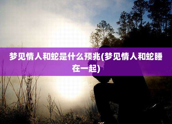 梦见情人和蛇是什么预兆(梦见情人和蛇睡在一起)