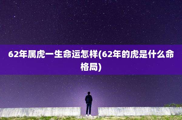 62年属虎一生命运怎样(62年的虎是什么命格局)