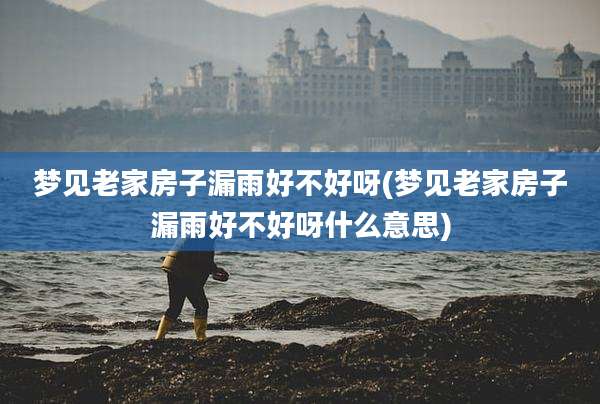 梦见老家房子漏雨好不好呀(梦见老家房子漏雨好不好呀什么意思)