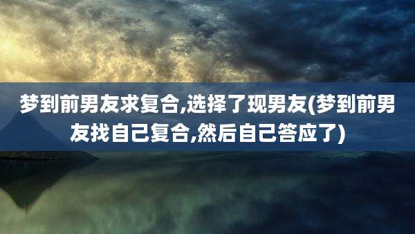梦到前男友求复合,选择了现男友(梦到前男友找自己复合,然后自己答应了)
