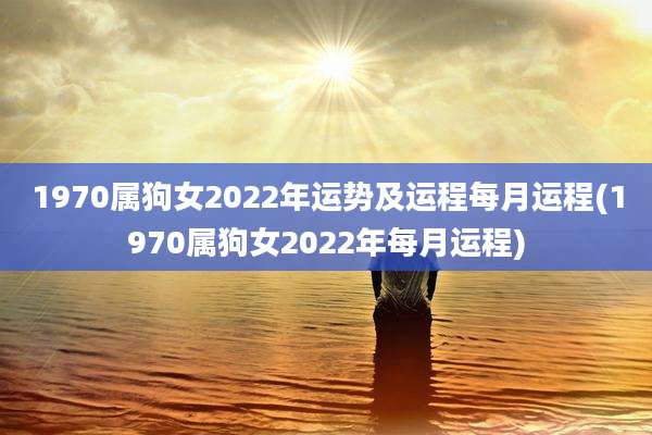 1970属狗女2022年运势及运程每月运程(1970属狗女2022年每月运程)