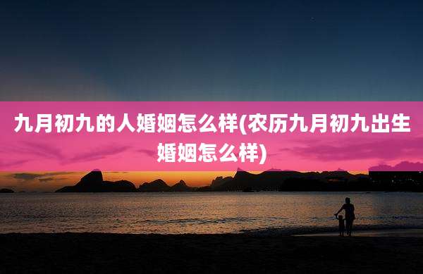 九月初九的人婚姻怎么样(农历九月初九出生婚姻怎么样)