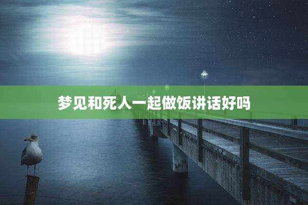 梦见和死人一起做饭讲话好吗