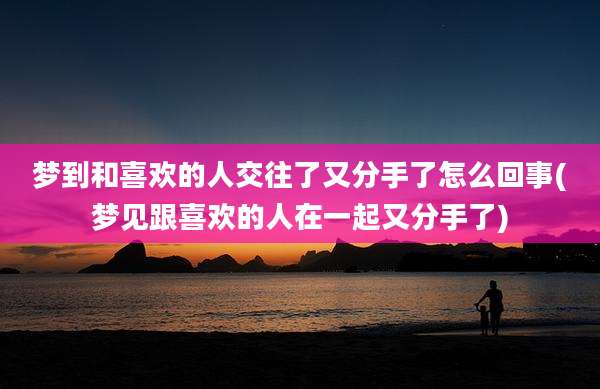 梦到和喜欢的人交往了又分手了怎么回事(梦见跟喜欢的人在一起又分手了)
