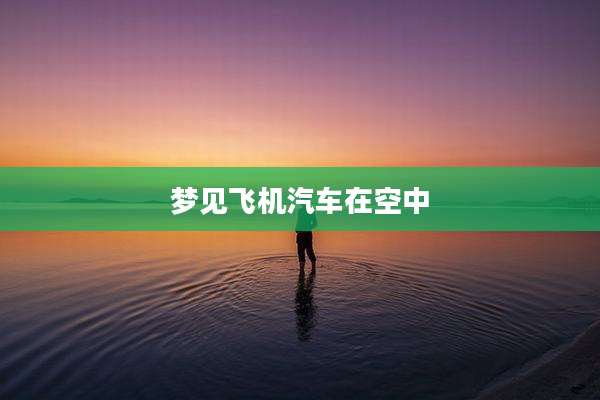 梦见飞机汽车在空中