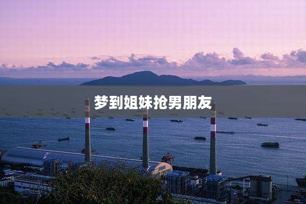梦到姐妹抢男朋友