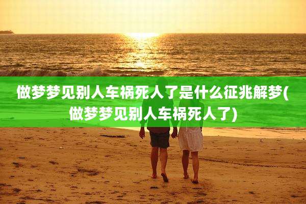 做梦梦见别人车祸死人了是什么征兆解梦(做梦梦见别人车祸死人了)