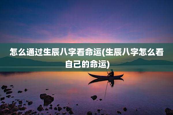 怎么通过生辰八字看命运(生辰八字怎么看自己的命运)