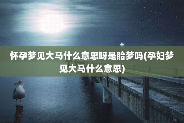 怀孕梦见大马什么意思呀是胎梦吗(孕妇梦见大马什么意思)