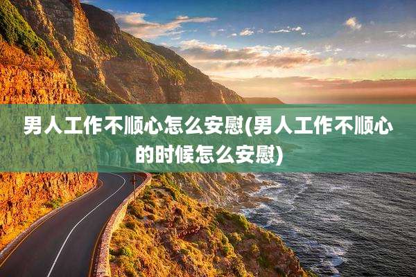 男人工作不顺心怎么安慰(男人工作不顺心的时候怎么安慰)