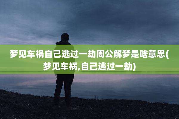 梦见车祸自己逃过一劫周公解梦是啥意思(梦见车祸,自己逃过一劫)