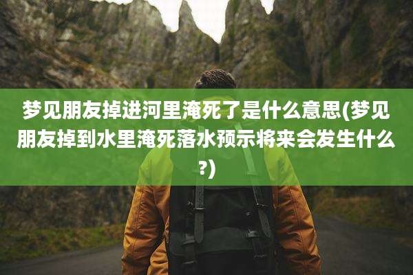梦见朋友掉进河里淹死了是什么意思(梦见朋友掉到水里淹死落水预示将来会发生什么?)