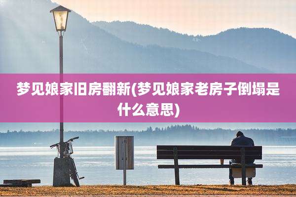 梦见娘家旧房翻新(梦见娘家老房子倒塌是什么意思)