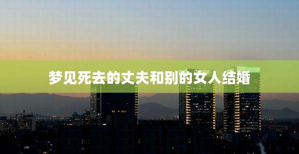 梦见死去的丈夫和别的女人结婚