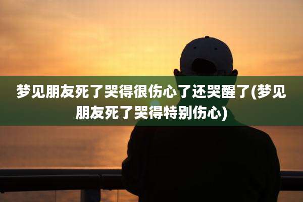 梦见朋友死了哭得很伤心了还哭醒了(梦见朋友死了哭得特别伤心)