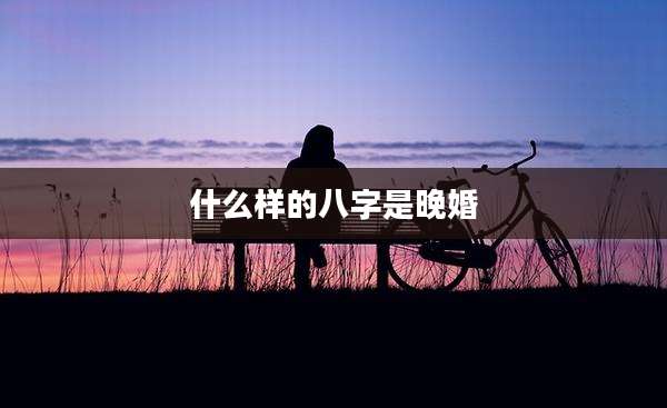 什么样的八字是晚婚