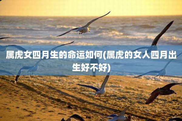 属虎女四月生的命运如何(属虎的女人四月出生好不好)