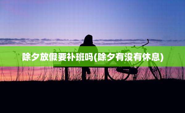 除夕放假要补班吗(除夕有没有休息)