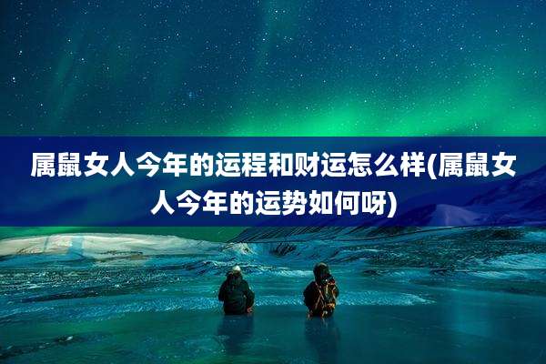 属鼠女人今年的运程和财运怎么样(属鼠女人今年的运势如何呀)
