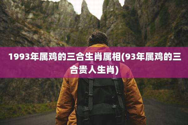 1993年属鸡的三合生肖属相(93年属鸡的三合贵人生肖)