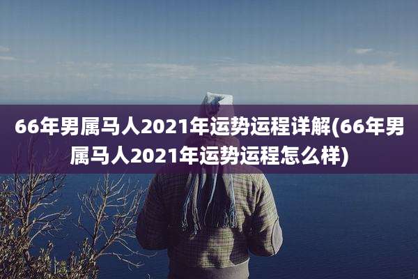 66年男属马人2021年运势运程详解(66年男属马人2021年运势运程怎么样)