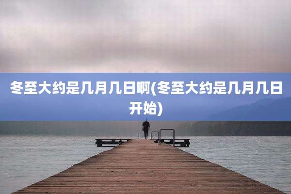 冬至大约是几月几日啊(冬至大约是几月几日开始)