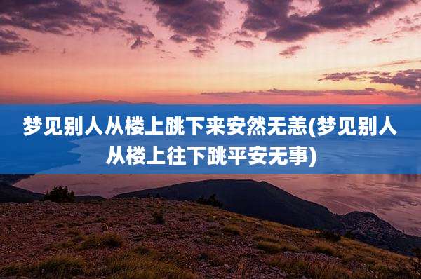 梦见别人从楼上跳下来安然无恙(梦见别人从楼上往下跳平安无事)