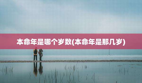 本命年是哪个岁数(本命年是那几岁)