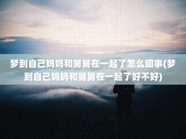 梦到自己妈妈和舅舅在一起了怎么回事(梦到自己妈妈和舅舅在一起了好不好)