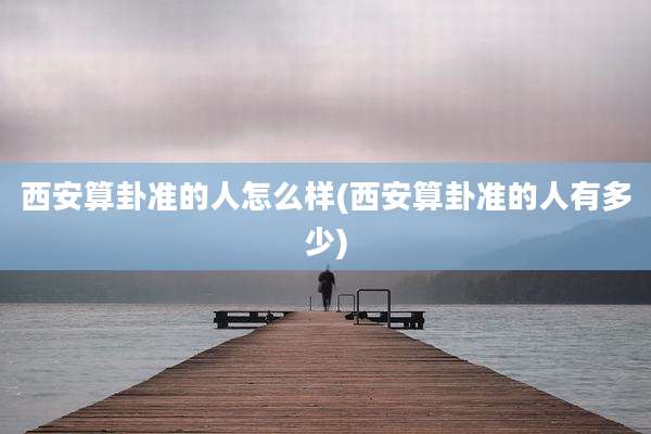 西安算卦准的人怎么样(西安算卦准的人有多少)
