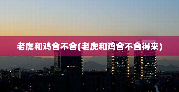 老虎和鸡合不合(老虎和鸡合不合得来)