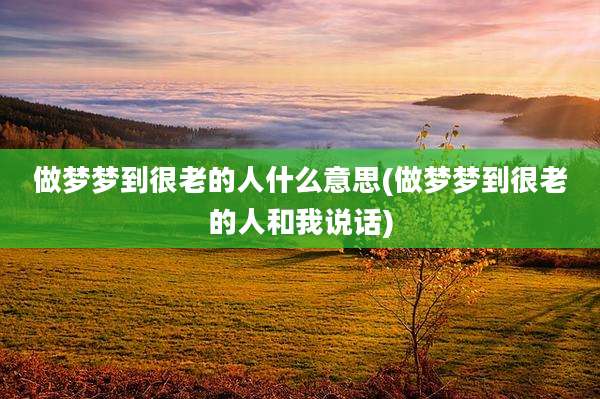 做梦梦到很老的人什么意思(做梦梦到很老的人和我说话)