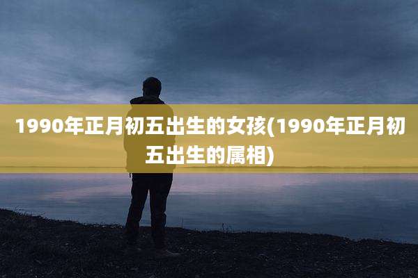 1990年正月初五出生的女孩(1990年正月初五出生的属相)