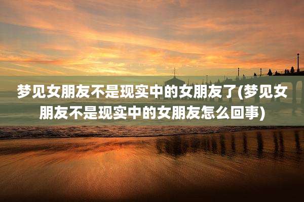 梦见女朋友不是现实中的女朋友了(梦见女朋友不是现实中的女朋友怎么回事)
