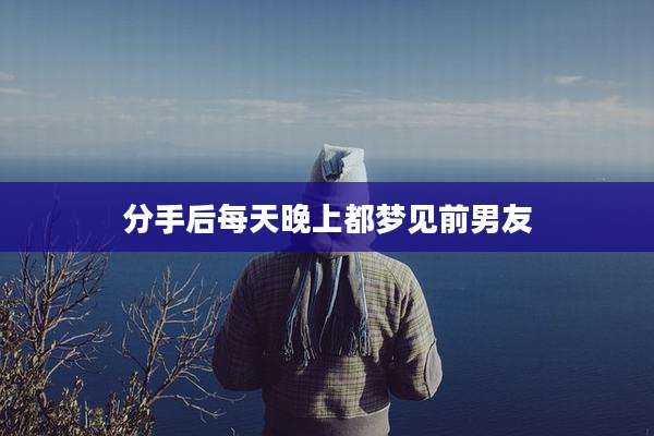 分手后每天晚上都梦见前男友