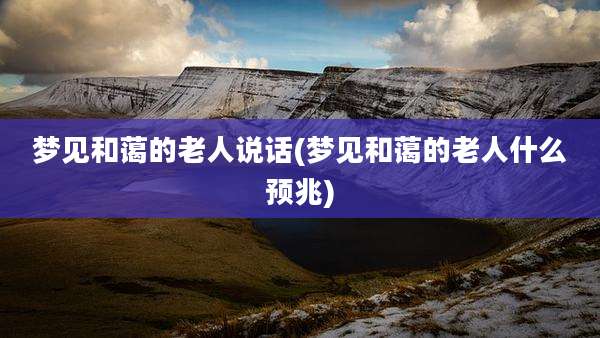 梦见和蔼的老人说话(梦见和蔼的老人什么预兆)