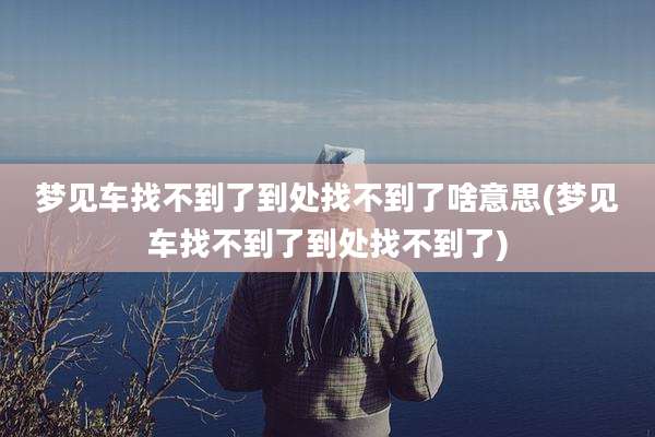 梦见车找不到了到处找不到了啥意思(梦见车找不到了到处找不到了)