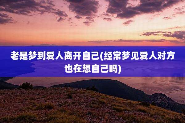 老是梦到爱人离开自己(经常梦见爱人对方也在想自己吗)