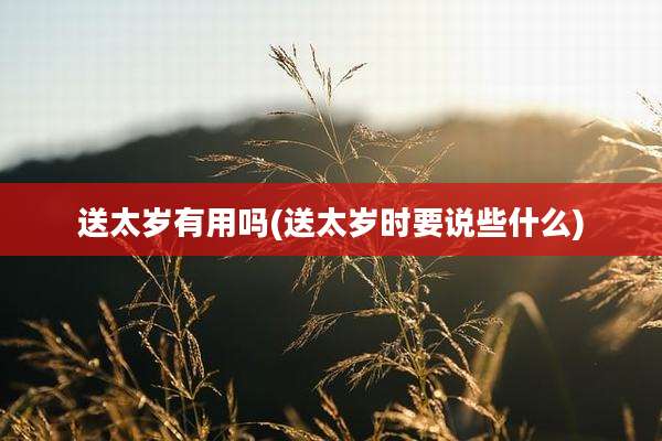 送太岁有用吗(送太岁时要说些什么)