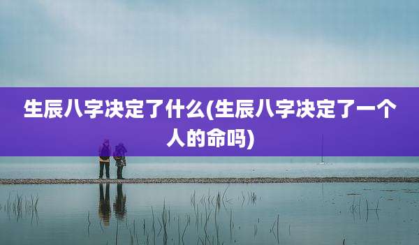 生辰八字决定了什么(生辰八字决定了一个人的命吗)