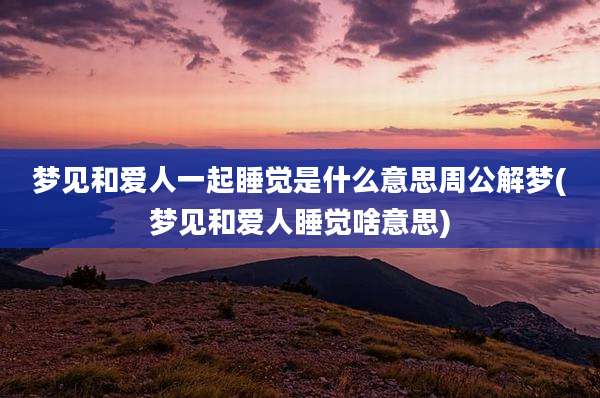 梦见和爱人一起睡觉是什么意思周公解梦(梦见和爱人睡觉啥意思)
