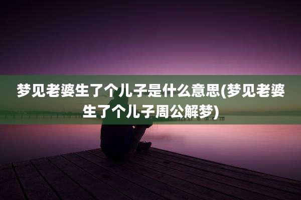 梦见老婆生了个儿子是什么意思(梦见老婆生了个儿子周公解梦)