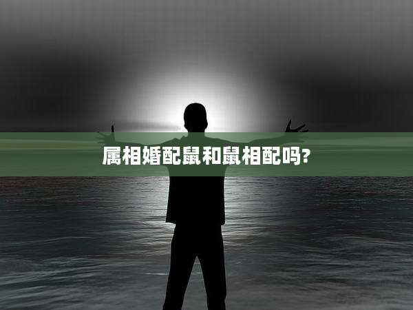 属相婚配鼠和鼠相配吗?