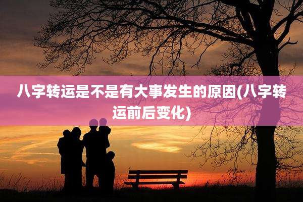 八字转运是不是有大事发生的原因(八字转运前后变化)